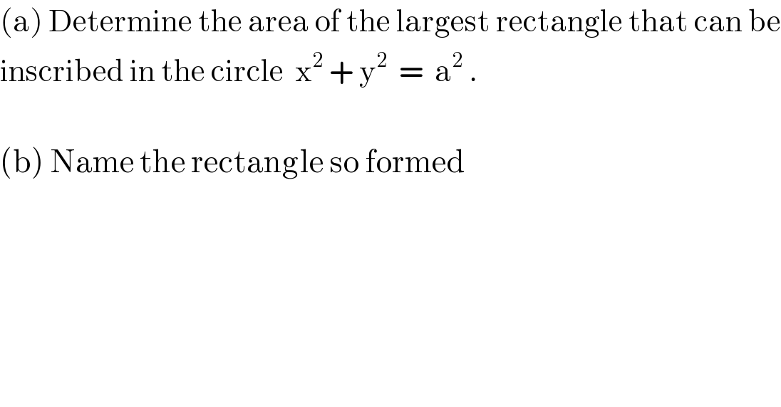 (a) Determine the area of the largest rectangle that can be  inscribed in the circle  x^2  + y^2   =  a^2  .    (b) Name the rectangle so formed  