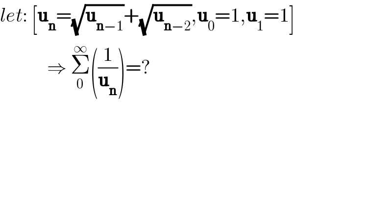 let: [u_n =(√u_(n−1) )+(√u_(n−2) ),u_0 =1,u_1 =1]              ⇒ Σ_0 ^∞ ((1/u_n ))=?  
