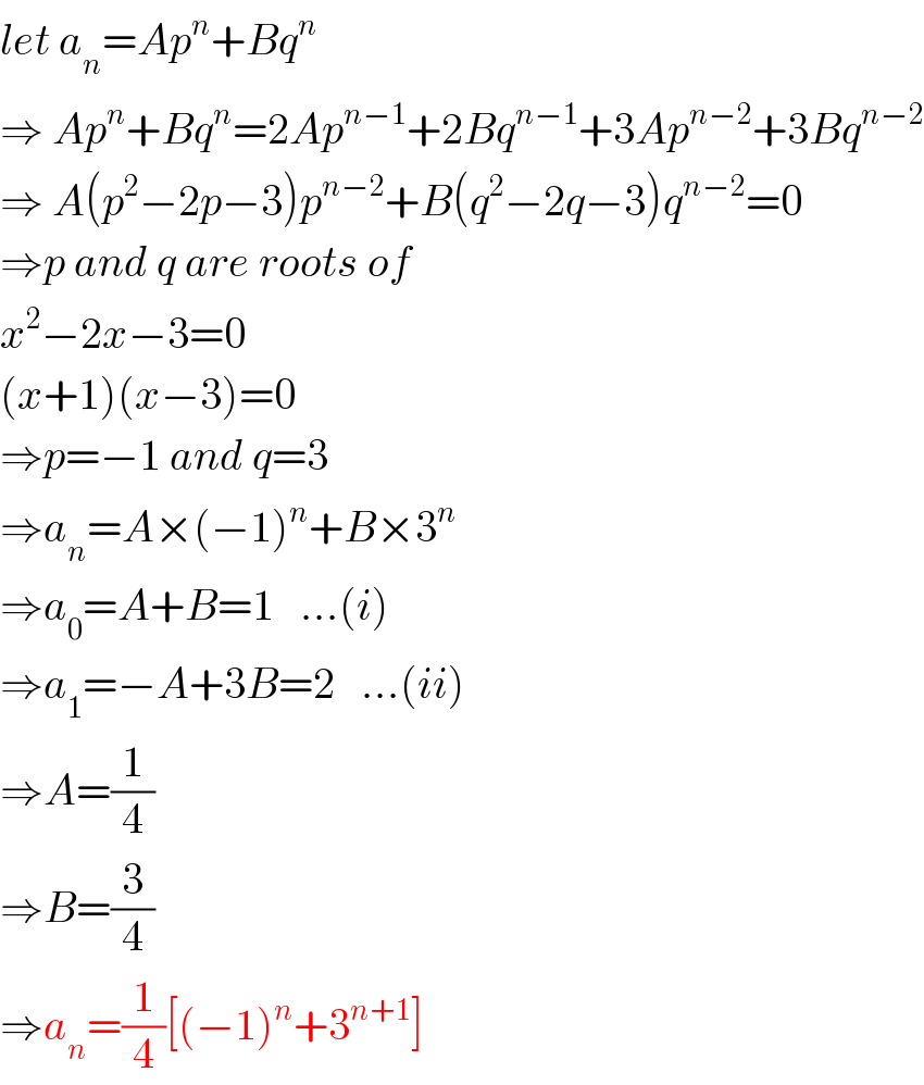 let a_n =Ap^n +Bq^n   ⇒ Ap^n +Bq^n =2Ap^(n−1) +2Bq^(n−1) +3Ap^(n−2) +3Bq^(n−2)   ⇒ A(p^2 −2p−3)p^(n−2) +B(q^2 −2q−3)q^(n−2) =0  ⇒p and q are roots of  x^2 −2x−3=0  (x+1)(x−3)=0  ⇒p=−1 and q=3  ⇒a_n =A×(−1)^n +B×3^n   ⇒a_0 =A+B=1   ...(i)  ⇒a_1 =−A+3B=2   ...(ii)  ⇒A=(1/4)  ⇒B=(3/4)  ⇒a_n =(1/4)[(−1)^n +3^(n+1) ]  
