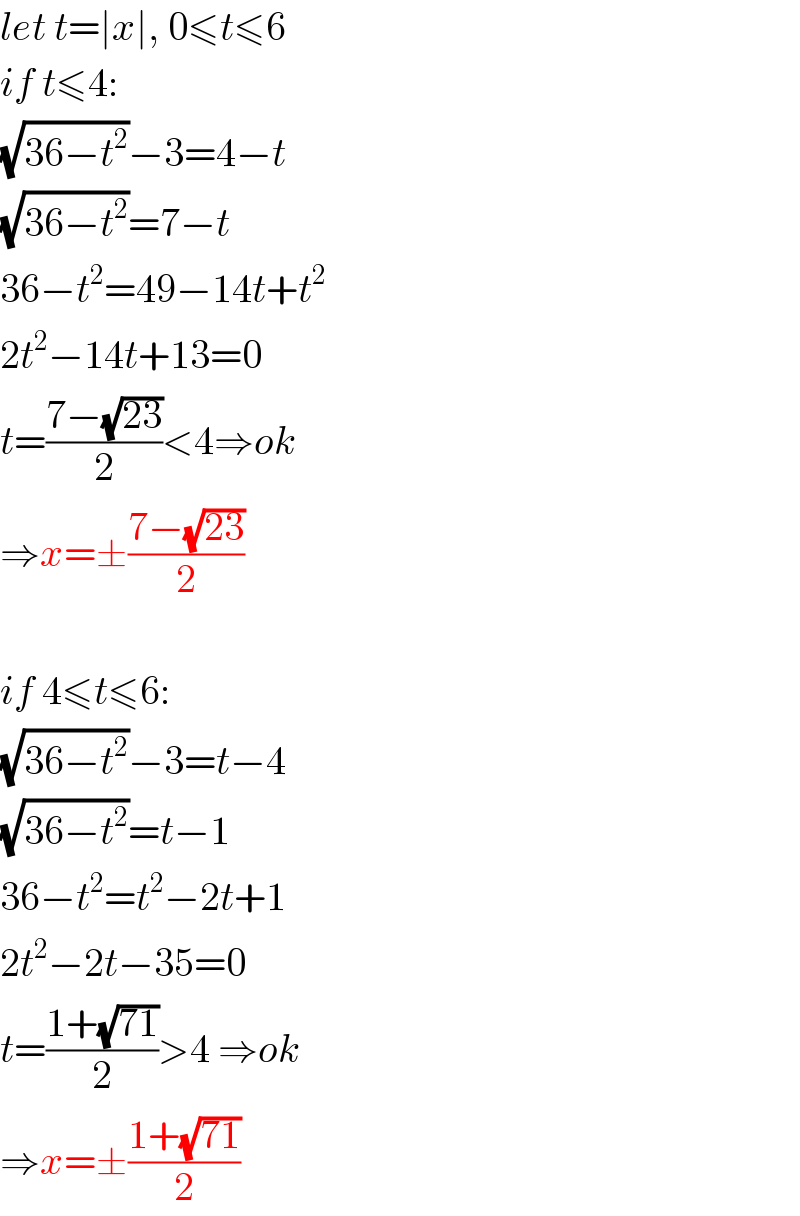 let t=∣x∣, 0≤t≤6  if t≤4:  (√(36−t^2 ))−3=4−t  (√(36−t^2 ))=7−t  36−t^2 =49−14t+t^2   2t^2 −14t+13=0  t=((7−(√(23)))/2)<4⇒ok  ⇒x=±((7−(√(23)))/2)    if 4≤t≤6:  (√(36−t^2 ))−3=t−4  (√(36−t^2 ))=t−1  36−t^2 =t^2 −2t+1  2t^2 −2t−35=0  t=((1+(√(71)))/2)>4 ⇒ok  ⇒x=±((1+(√(71)))/2)  