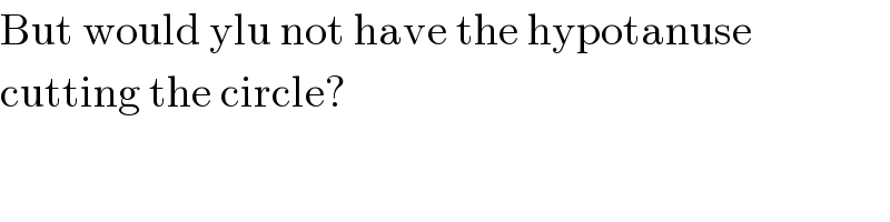 But would ylu not have the hypotanuse  cutting the circle?  