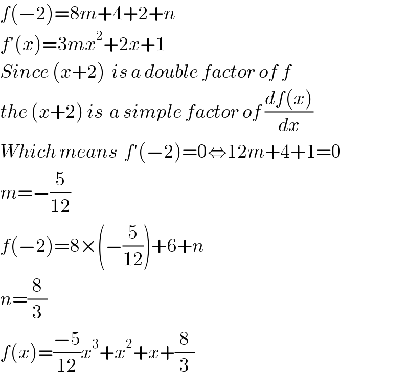 f(−2)=8m+4+2+n  f′(x)=3mx^2 +2x+1  Since (x+2)  is a double factor of f  the (x+2) is  a simple factor of ((df(x))/dx)  Which means  f′(−2)=0⇔12m+4+1=0  m=−(5/(12))  f(−2)=8×(−(5/(12)))+6+n  n=(8/3)  f(x)=((−5)/(12))x^3 +x^2 +x+(8/3)  