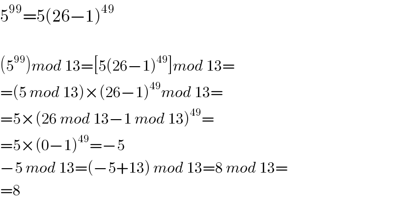 5^(99) =5(26−1)^(49)     (5^(99) )mod 13=[5(26−1)^(49) ]mod 13=  =(5 mod 13)×(26−1)^(49) mod 13=  =5×(26 mod 13−1 mod 13)^(49) =  =5×(0−1)^(49) =−5  −5 mod 13=(−5+13) mod 13=8 mod 13=  =8  