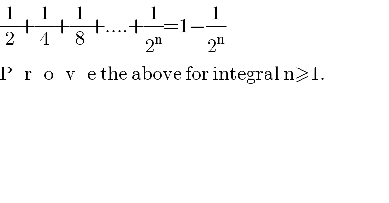 (1/2)+(1/4)+(1/8)+....+(1/2^n )=1−(1/2^n )  P   r   o   v   e the above for integral n≥1.  