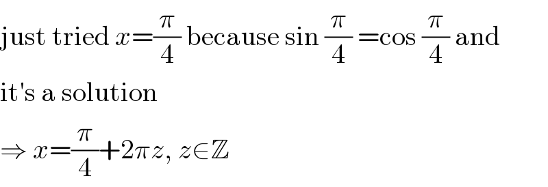 just tried x=(π/4) because sin (π/4) =cos (π/4) and  it′s a solution  ⇒ x=(π/4)+2πz, z∈Z  