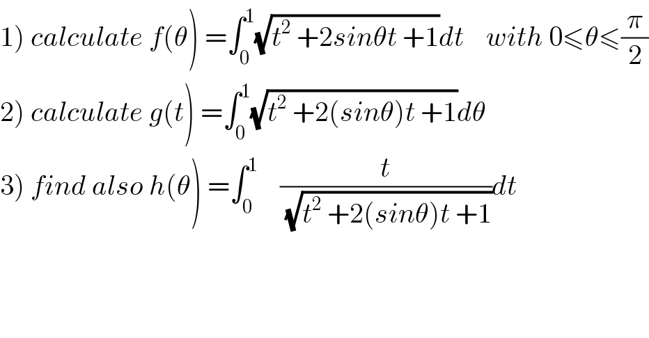 1) calculate f(θ) =∫_0 ^1 (√(t^2  +2sinθt +1))dt    with 0≤θ≤(π/2)  2) calculate g(t) =∫_0 ^1 (√(t^2  +2(sinθ)t +1))dθ  3) find also h(θ) =∫_0 ^1     (t/(√(t^2  +2(sinθ)t +1)))dt  
