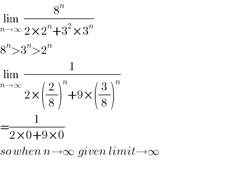 lim_(n→∞)  (8^n /(2×2^n +3^2 ×3^n ))  8^n >3^n >2^n   lim_(n→∞)  (1/(2×((2/8))^n +9×((3/8))^n ))  =(1/(2×0+9×0))  so when n→∞  given limit→∞    