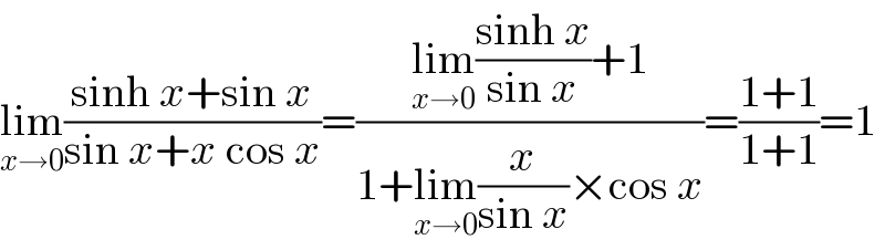 lim_(x→0) ((sinh x+sin x)/(sin x+x cos x))=((lim_(x→0) ((sinh x)/(sin x))+1)/(1+lim_(x→0) (x/(sin x))×cos x))=((1+1)/(1+1))=1  