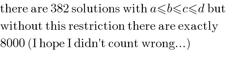 there are 382 solutions with a≤b≤c≤d but  without this restriction there are exactly  8000 (I hope I didn′t count wrong...)  