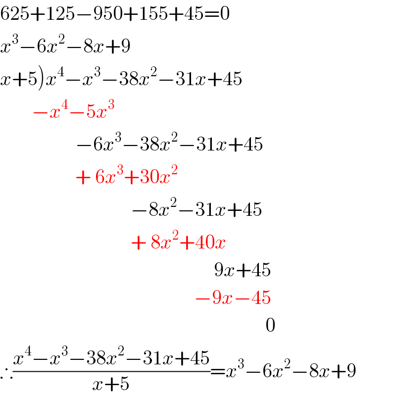 625+125−950+155+45=0  x^3 −6x^2 −8x+9  x+5)x^4 −x^3 −38x^2 −31x+45          −x^4 −5x^3                      −6x^3 −38x^2 −31x+45                     + 6x^3 +30x^2                                    −8x^2 −31x+45                                   + 8x^2 +40x                                                        9x+45                                                   −9x−45                                                                     0  ∴((x^4 −x^3 −38x^2 −31x+45)/(x+5))=x^3 −6x^2 −8x+9  