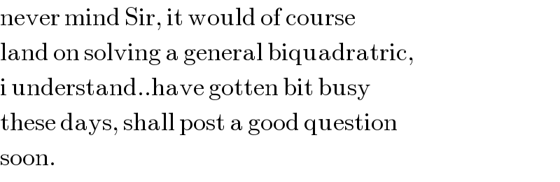 never mind Sir, it would of course  land on solving a general biquadratric,  i understand..have gotten bit busy  these days, shall post a good question  soon.  