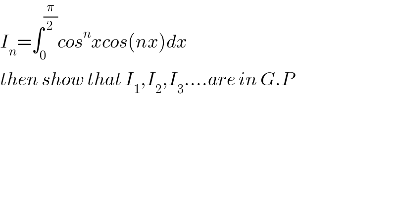 I_n ^ =∫_0 ^(π/2) cos^n xcos(nx)dx  then show that I_1 ,I_2 ,I_3 ....are in G.P  