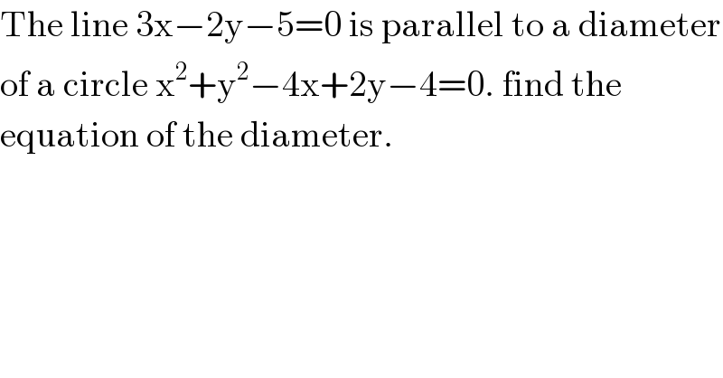 The line 3x−2y−5=0 is parallel to a diameter  of a circle x^2 +y^2 −4x+2y−4=0. find the  equation of the diameter.  