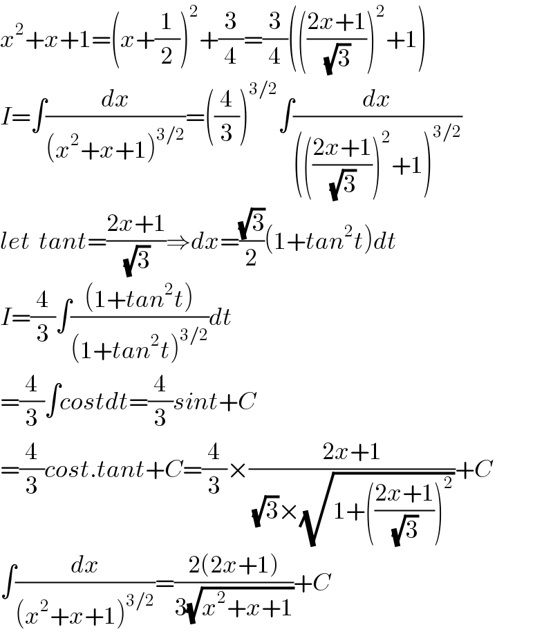 x^2 +x+1=(x+(1/2))^2 +(3/4)=(3/4)((((2x+1)/(√3)))^2 +1)  I=∫(dx/((x^2 +x+1)^(3/2) ))=((4/3))^(3/2) ∫(dx/(((((2x+1)/(√3)))^2 +1)^(3/2) ))  let  tant=((2x+1)/(√3))⇒dx=((√3)/2)(1+tan^2 t)dt  I=(4/3)∫(((1+tan^2 t))/((1+tan^2 t)^(3/2) ))dt  =(4/3)∫costdt=(4/3)sint+C  =(4/3)cost.tant+C=(4/3)×((2x+1)/((√3)×(√(1+(((2x+1)/(√3)))^2 ))))+C  ∫(dx/((x^2 +x+1)^(3/2) ))=((2(2x+1))/(3(√(x^2 +x+1))))+C  