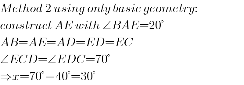 Method 2 using only basic geometry:  construct AE with ∠BAE=20°  AB=AE=AD=ED=EC  ∠ECD=∠EDC=70°  ⇒x=70°−40°=30°  