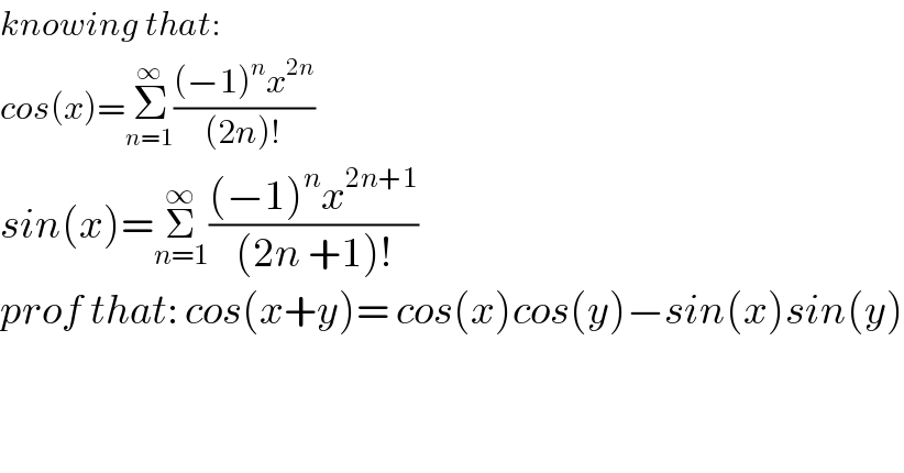 knowing that:   cos(x)=Σ_(n=1) ^∞ (((−1)^n x^(2n) )/((2n)!))      sin(x)=Σ_(n=1) ^∞ (((−1)^n x^(2n+1) )/((2n +1)!))  prof that: cos(x+y)= cos(x)cos(y)−sin(x)sin(y)  