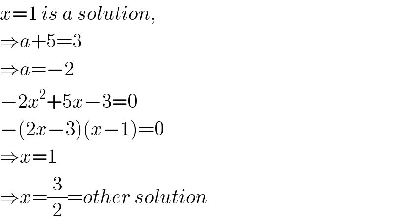 x=1 is a solution,  ⇒a+5=3  ⇒a=−2  −2x^2 +5x−3=0  −(2x−3)(x−1)=0  ⇒x=1  ⇒x=(3/2)=other solution  