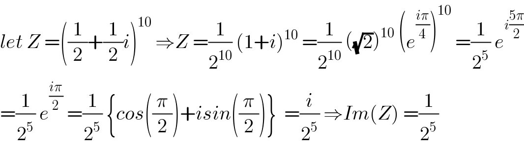 let Z =((1/2)+(1/2)i)^(10)  ⇒Z =(1/2^(10) ) (1+i)^(10)  =(1/2^(10) ) ((√2))^(10)  (e^((iπ)/4) )^(10)  =(1/2^5 ) e^(i((5π)/2))   =(1/2^5 ) e^((iπ)/2)  =(1/2^5 ) {cos((π/2))+isin((π/2))}  =(i/2^5 ) ⇒Im(Z) =(1/2^5 )  