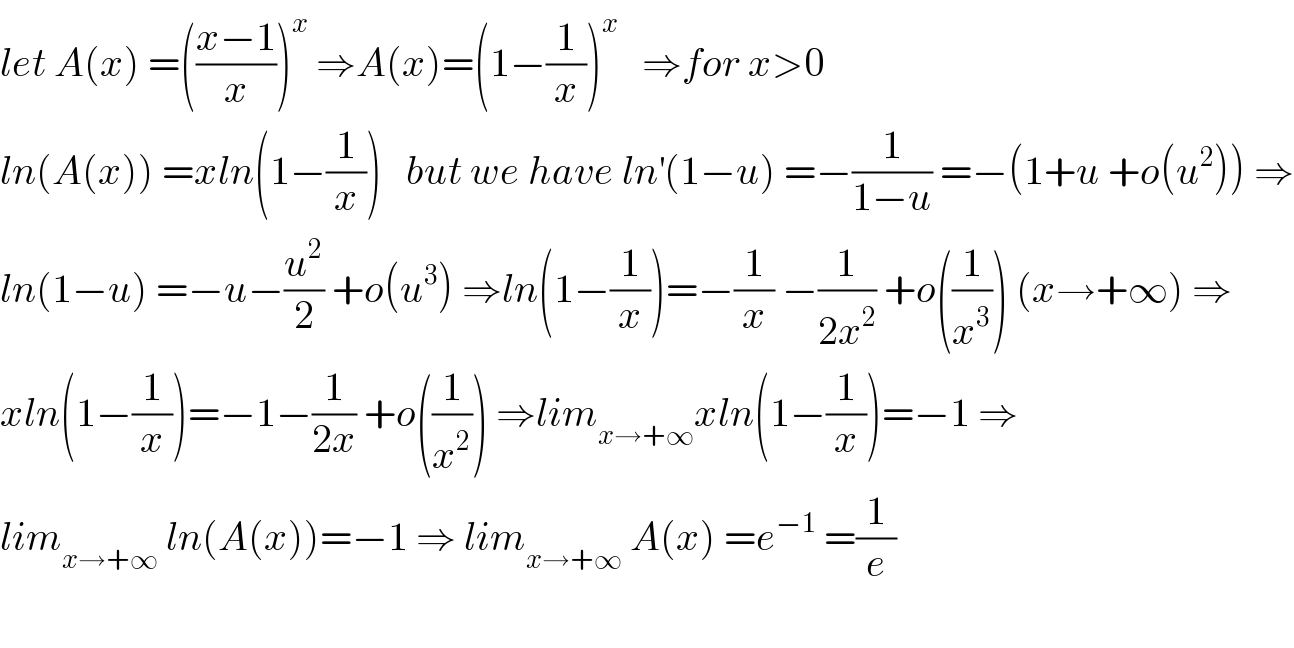 let A(x) =(((x−1)/x))^x  ⇒A(x)=(1−(1/x))^x    ⇒for x>0   ln(A(x)) =xln(1−(1/x))   but we have ln^′ (1−u) =−(1/(1−u)) =−(1+u +o(u^2 )) ⇒  ln(1−u) =−u−(u^2 /2) +o(u^3 ) ⇒ln(1−(1/x))=−(1/x) −(1/(2x^2 )) +o((1/x^3 )) (x→+∞) ⇒  xln(1−(1/x))=−1−(1/(2x)) +o((1/x^2 )) ⇒lim_(x→+∞) xln(1−(1/x))=−1 ⇒  lim_(x→+∞)  ln(A(x))=−1 ⇒ lim_(x→+∞)  A(x) =e^(−1)  =(1/e)    