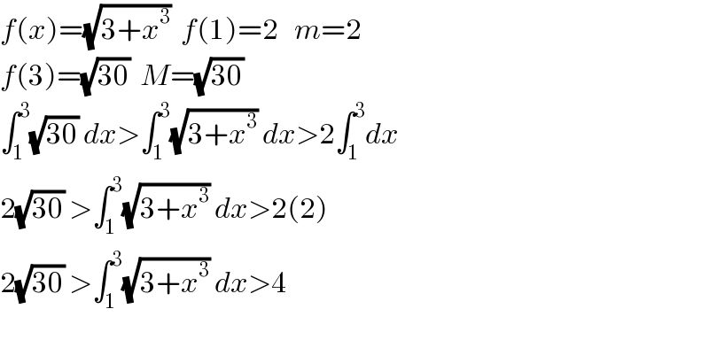 f(x)=(√(3+x^3 ))  f(1)=2   m=2  f(3)=(√(30))  M=(√(30))   ∫_1 ^3 (√(30)) dx>∫_1 ^3 (√(3+x^3 )) dx>2∫_1 ^3 dx  2(√(30)) >∫_1 ^3 (√(3+x^3 )) dx>2(2)  2(√(30)) >∫_1 ^3 (√(3+x^3 )) dx>4    