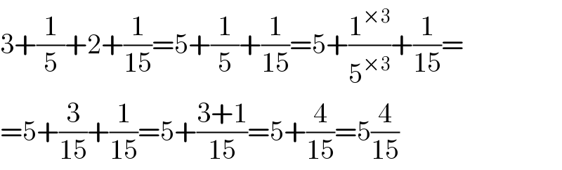 3+(1/5)+2+(1/(15))=5+(1/5)+(1/(15))=5+(1^(×3) /5^(×3) )+(1/(15))=  =5+(3/(15))+(1/(15))=5+((3+1)/(15))=5+(4/(15))=5(4/(15))  