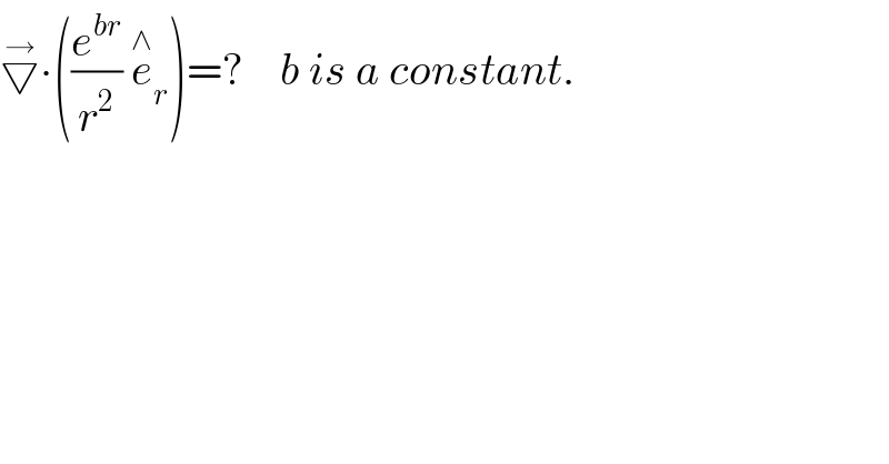 ▽^→ ∙((e^(br) /r^2 ) e_r ^∧ )=?    b is a constant.  