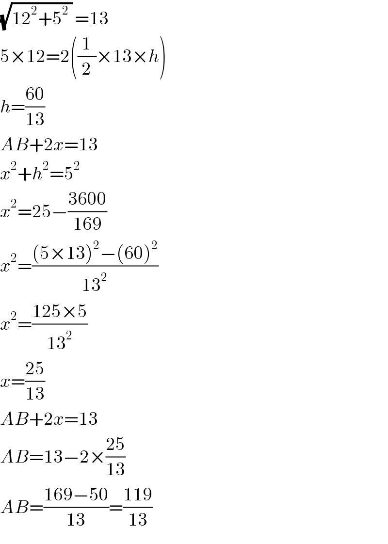 (√(12^2 +5^2  )) =13  5×12=2((1/2)×13×h)  h=((60)/(13))  AB+2x=13  x^2 +h^2 =5^2   x^2 =25−((3600)/(169))  x^2 =(((5×13)^2 −(60)^2 )/(13^2 ))  x^2 =((125×5)/(13^2 ))  x=((25)/(13))  AB+2x=13  AB=13−2×((25)/(13))  AB=((169−50)/(13))=((119)/(13))  