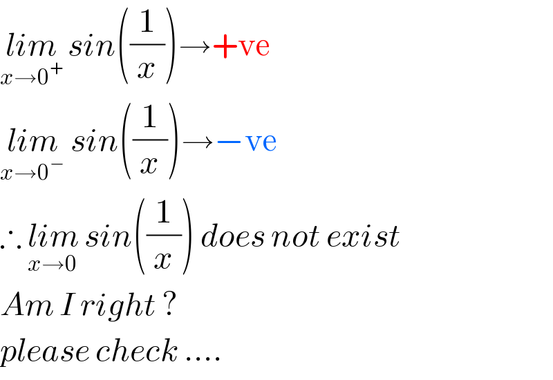 lim_(x→0^+ )  sin((1/x))→+ve  lim_(x→0^− )  sin((1/x))→−ve  ∴ lim_(x→0)  sin((1/x)) does not exist  Am I right ?  please check ....  