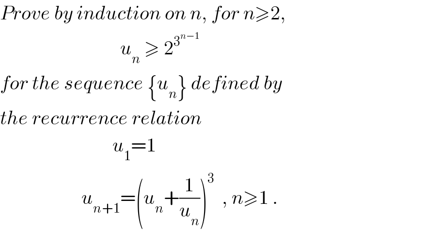Prove by induction on n, for n≥2,                                 u_n  ≥ 2^3^(n−1)    for the sequence {u_n } defined by   the recurrence relation                               u_1 =1                        u_(n+1) =(u_n +(1/u_n ))^3   , n≥1 .  