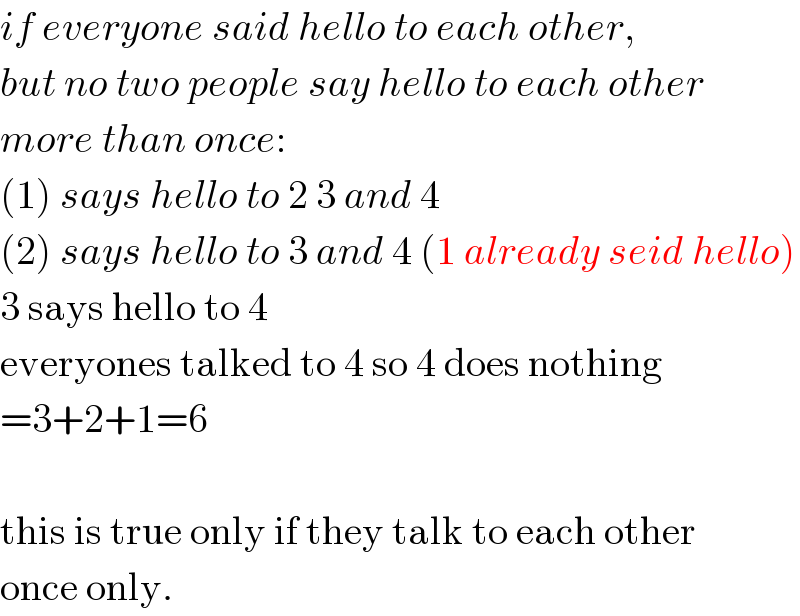if everyone said hello to each other,  but no two people say hello to each other  more than once:  (1) says hello to 2 3 and 4  (2) says hello to 3 and 4 (1 already seid hello)  3 says hello to 4  everyones talked to 4 so 4 does nothing  =3+2+1=6    this is true only if they talk to each other  once only.  