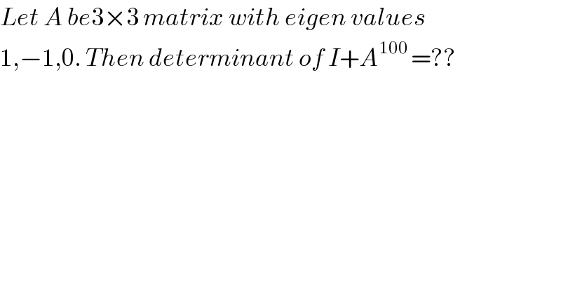 Let A be3×3 matrix with eigen values  1,−1,0. Then determinant of I+A^(100 ) =??  