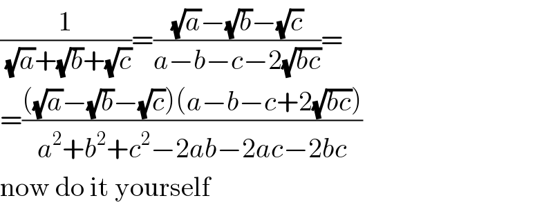 (1/((√a)+(√b)+(√c)))=(((√a)−(√b)−(√c))/(a−b−c−2(√(bc))))=  =((((√a)−(√b)−(√c))(a−b−c+2(√(bc))))/(a^2 +b^2 +c^2 −2ab−2ac−2bc))  now do it yourself  