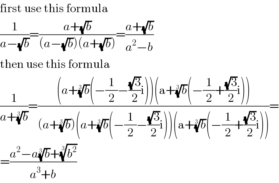 first use this formula  (1/(a−(√b)))=((a+(√b))/((a−(√b))(a+(√b))))=((a+(√b))/(a^2 −b))  then use this formula  (1/(a+(b)^(1/3) ))=(((a+(b)^(1/3) (−(1/2)−((√3)/2)i))(a+(b)^(1/3) (−(1/2)+((√3)/2)i)))/((a+(b)^(1/3) )(a+(b)^(1/3) (−(1/2)−((√3)/2)i))(a+(b)^(1/3) (−(1/2)+((√3)/2)i))))=  =((a^2 −a(b)^(1/3) +(b^2 )^(1/3) )/(a^3 +b))  