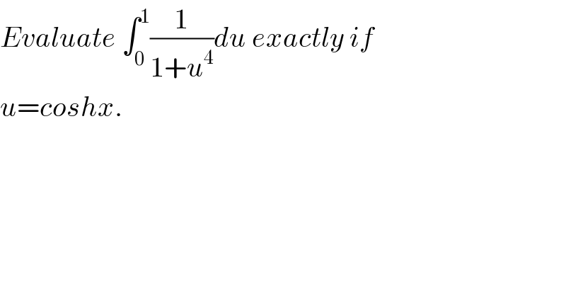 Evaluate ∫_0 ^1 (1/(1+u^4 ))du exactly if   u=coshx.   
