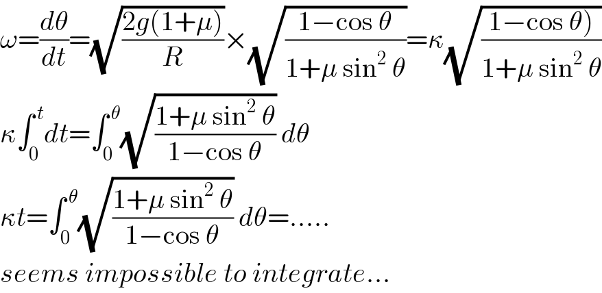 ω=(dθ/dt)=(√((2g(1+μ))/R))×(√((1−cos θ)/(1+μ sin^2  θ)))=κ(√((1−cos θ))/(1+μ sin^2  θ)))  κ∫_0 ^( t) dt=∫_0 ^( θ) (√((1+μ sin^2  θ)/(1−cos θ))) dθ  κt=∫_0 ^( θ) (√((1+μ sin^2  θ)/(1−cos θ))) dθ=.....  seems impossible to integrate...  