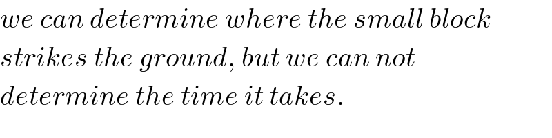 we can determine where the small block  strikes the ground, but we can not  determine the time it takes.  