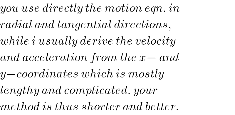 you use directly the motion eqn. in  radial and tangential directions,   while i usually derive the velocity  and acceleration from the x− and  y−coordinates which is mostly  lengthy and complicated. your  method is thus shorter and better.  