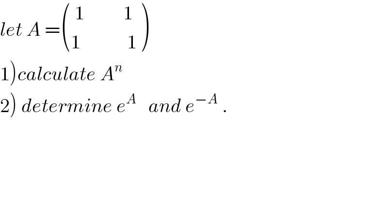 let A = ((( 1          1)),((1            1)) )  1)calculate A^n   2) determine e^A    and e^(−A)  .    