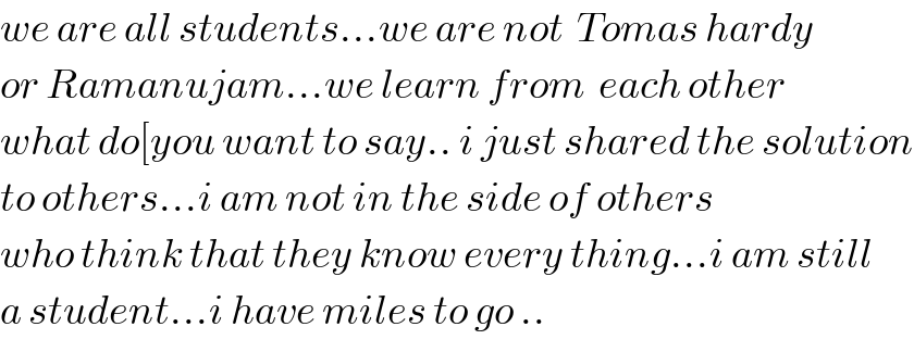 we are all students...we are not  Tomas hardy   or Ramanujam...we learn from  each other  what do[you want to say.. i just shared the solution  to others...i am not in the side of others  who think that they know every thing...i am still  a student...i have miles to go ..  