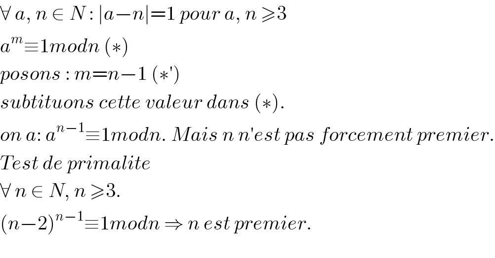 ∀ a, n ∈ N : ∣a−n∣=1 pour a, n ≥3  a^m ≡1modn (∗)  posons : m=n−1 (∗′)  subtituons cette valeur dans (∗).  on a: a^(n−1) ≡1modn. Mais n n′est pas forcement premier.  Test de primalite  ∀ n ∈ N, n ≥3.  (n−2)^(n−1) ≡1modn ⇒ n est premier.  