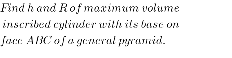 Find h and R of maximum volume   inscribed cylinder with its base on  face ABC of a general pyramid.  