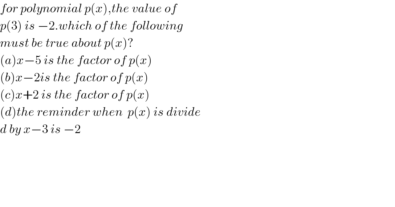 for polynomial p(x),the value of   p(3) is −2.which of the following   must be true about p(x)?  (a)x−5 is the factor of p(x)  (b)x−2is the factor of p(x)  (c)x+2 is the factor of p(x)  (d)the reminder when  p(x) is divide  d by x−3 is −2          