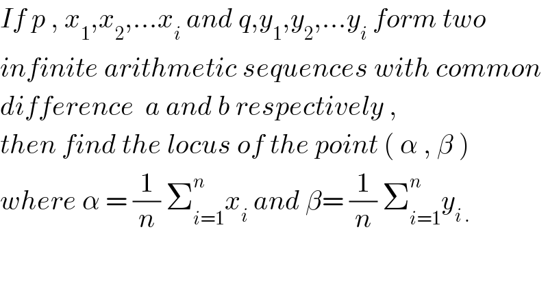 If p , x_1 ,x_2 ,...x_i  and q,y_1 ,y_2 ,...y_i  form two   infinite arithmetic sequences with common   difference  a and b respectively ,  then find the locus of the point ( α , β )   where α = (1/n) Σ_(i=1) ^n x_i  and β= (1/n) Σ_(i=1) ^n y_(i .)   