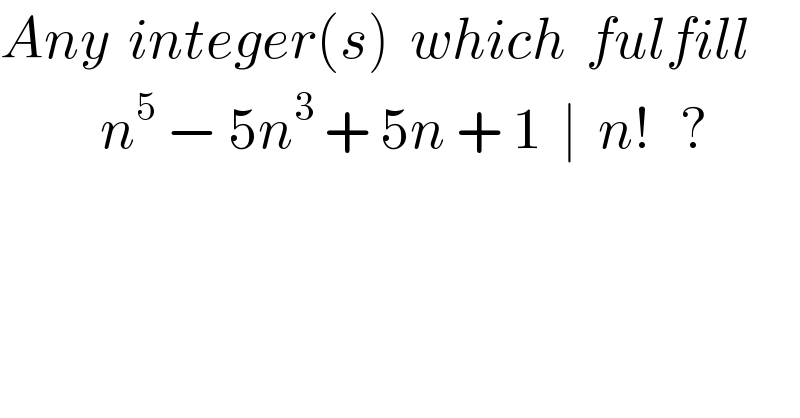 Any  integer(s)  which  fulfill            n^5  − 5n^3  + 5n + 1  ∣  n!   ?  