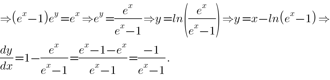 ⇒(e^x −1)e^y  =e^x  ⇒e^y  =(e^x /(e^x −1)) ⇒y =ln((e^x /(e^x −1))) ⇒y =x−ln(e^x −1) ⇒  (dy/dx) =1−(e^x /(e^x −1)) =((e^x −1−e^x )/(e^x −1)) =((−1)/(e^x −1)) .  