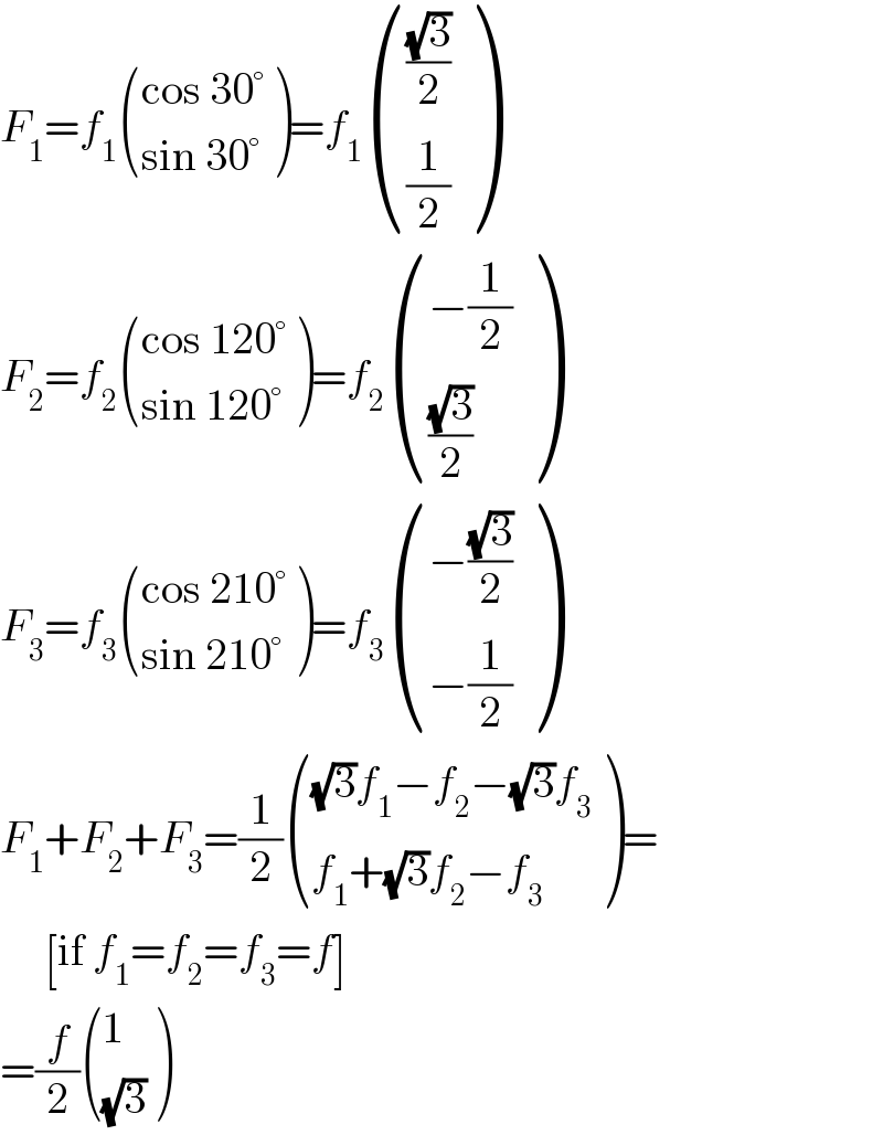 F_1 =f_1  (((cos 30°)),((sin 30°)) )=f_1  ((((√3)/2)),((1/2)) )  F_2 =f_2  (((cos 120°)),((sin 120°)) )=f_2  (((−(1/2))),(((√3)/2)) )  F_3 =f_3  (((cos 210°)),((sin 210°)) )=f_3  (((−((√3)/2))),((−(1/2))) )  F_1 +F_2 +F_3 =(1/2) ((((√3)f_1 −f_2 −(√3)f_3 )),((f_1 +(√3)f_2 −f_3 )) )=       [if f_1 =f_2 =f_3 =f]  =(f/2) ((1),((√3)) )  