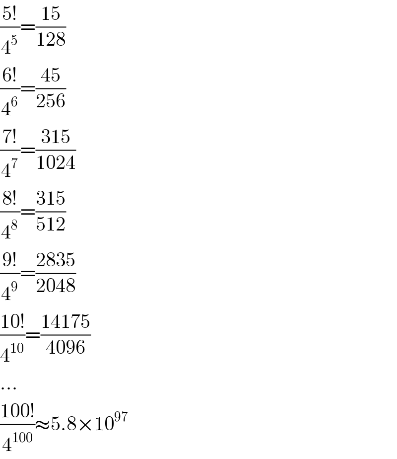 ((5!)/4^5 )=((15)/(128))  ((6!)/4^6 )=((45)/(256))  ((7!)/4^7 )=((315)/(1024))  ((8!)/4^8 )=((315)/(512))  ((9!)/4^9 )=((2835)/(2048))  ((10!)/4^(10) )=((14175)/(4096))  ...  ((100!)/4^(100) )≈5.8×10^(97)   