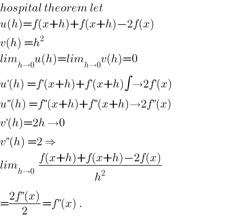 hospital theorem let  u(h)=f(x+h)+f(x+h)−2f(x)  v(h) =h^2   lim_(h→0) u(h)=lim_(h→0) v(h)=0  u^′ (h) =f^′ (x+h)+f^′ (x+h)∫→2f^′ (x)  u^(′′) (h) =f^(′′) (x+h)+f^(′′) (x+h)→2f^(′′) (x)  v^′ (h)=2h →0  v^(′′) (h) =2 ⇒  lim_(h→0)   ((f(x+h)+f(x+h)−2f(x))/h^2 )  =((2f^(′′) (x))/2) =f^(′′) (x) .  