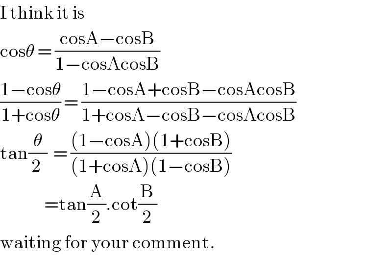 I think it is  cosθ = ((cosA−cosB)/(1−cosAcosB))  ((1−cosθ)/(1+cosθ)) = ((1−cosA+cosB−cosAcosB)/(1+cosA−cosB−cosAcosB))  tan(θ/(2 ))  = (((1−cosA)(1+cosB))/((1+cosA)(1−cosB)))                 =tan(A/2).cot(B/2)  waiting for your comment.  