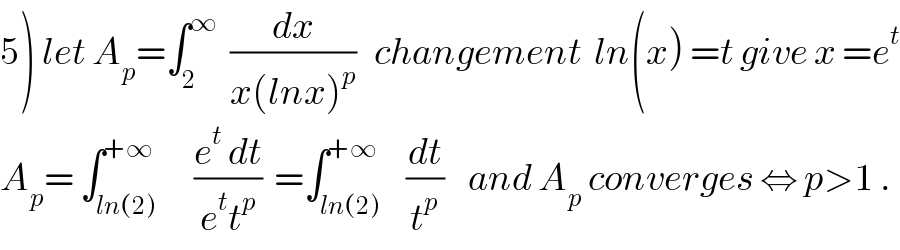 5) let A_p =∫_2 ^∞   (dx/(x(lnx)^p ))   changement  ln(x) =t give x =e^t   A_p = ∫_(ln(2)) ^(+∞)      ((e^t  dt)/(e^t t^p ))  =∫_(ln(2)) ^(+∞)    (dt/t^p )    and A_p  converges ⇔ p>1 .  